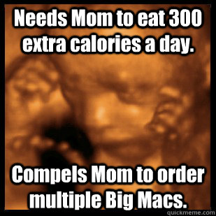 Needs Mom to eat 300 extra calories a day. Compels Mom to order multiple Big Macs. - Needs Mom to eat 300 extra calories a day. Compels Mom to order multiple Big Macs.  Telepathic Fetus