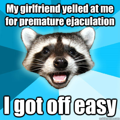 My girlfriend yelled at me for premature ejaculation  I got off easy  Lame Pun Coon