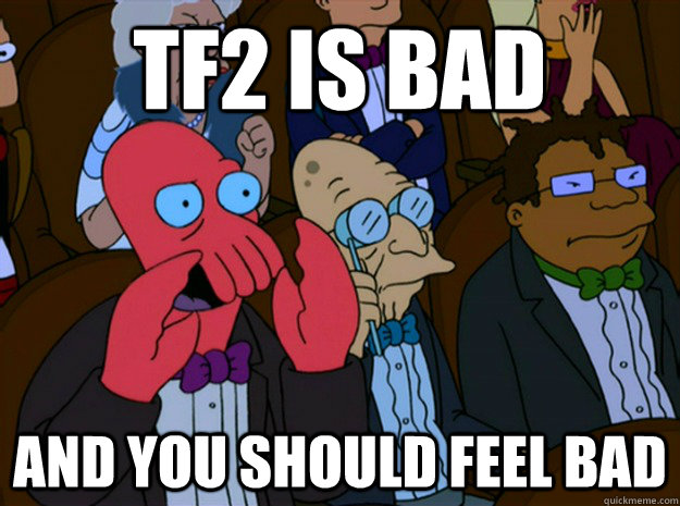 TF2 is bad and you should feel bad  Feel bad zoidberg
