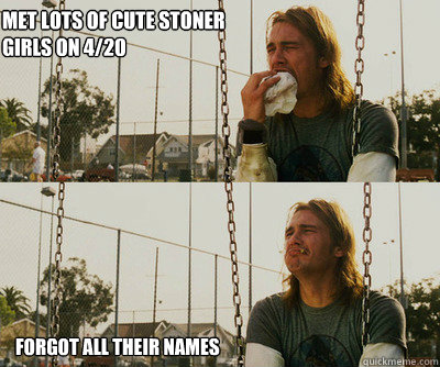 Met lots of cute stoner girls on 4/20 forgot all their names  First World Stoner Problems