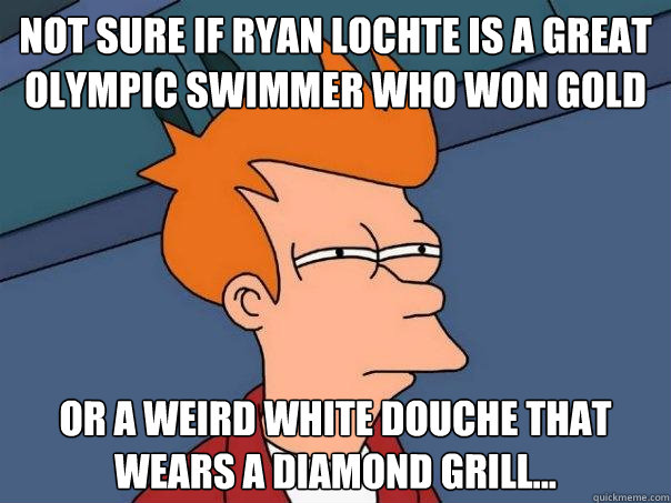 Not sure if Ryan Lochte is a great olympic swimmer who won gold Or a weird white douche that wears a diamond grill...  Futurama Fry