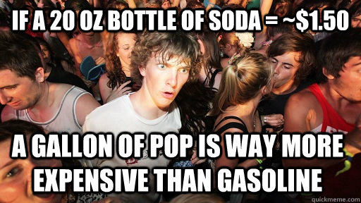 If a 20 oz bottle of soda = ~$1.50 A gallon of pop is way more expensive than gasoline  Sudden Clarity Clarence