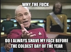 why the fuck do i always shave my face before the coldest day of the year  Annoyed Picard
