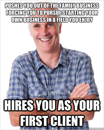 Pushes you out of the family business forcing you to pursue starting your own business in a field you enjoy Hires you as your first client  Good Guy Dad