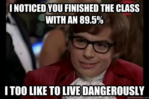 I noticed you finished the class with an 89.5% i too like to live dangerously  Dangerously - Austin Powers