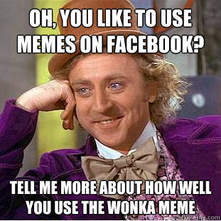 Oh, you like to use memes on Facebook? Tell me more about how well you use the wonka meme  Creepy Wonka