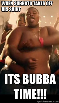 When Subroto takes off his shirt Its BUBBA TIME!!!  