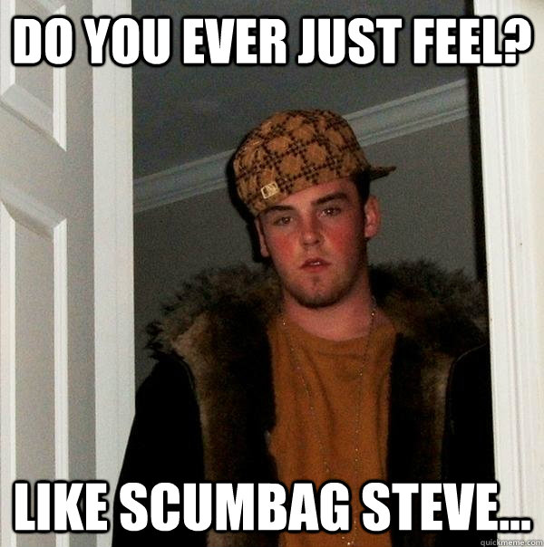 Do you ever just feel? Like Scumbag Steve...  Scumbag Steve