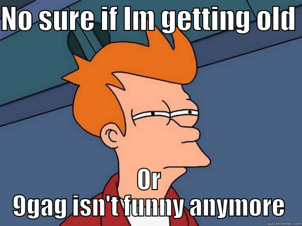 NO SURE IF IM GETTING OLD  OR 9GAG ISN'T FUNNY ANYMORE Futurama Fry