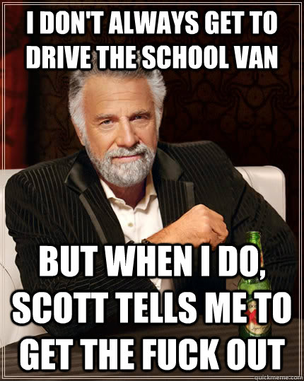 I don't always get to drive the school van but when I do, scott tells me to get the fuck out  The Most Interesting Man In The World