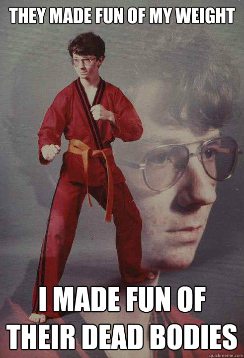 They made fun of my weight I made fun of their dead bodies  Karate Kyle