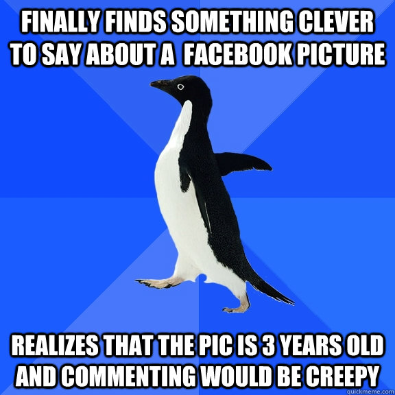 Finally finds something clever to say about a  facebook picture Realizes that the pic is 3 years old and commenting would be creepy  Socially Awkward Penguin