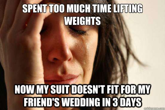 Spent too much time lifting weights now my suit doesn't fit for my friend's wedding in 3 days  First World Problems
