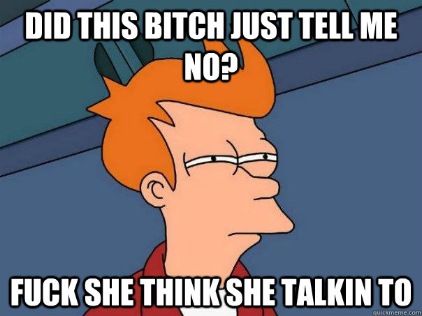 Did This Bitch just tell me no? Fuck she think she talkin to   Futurama