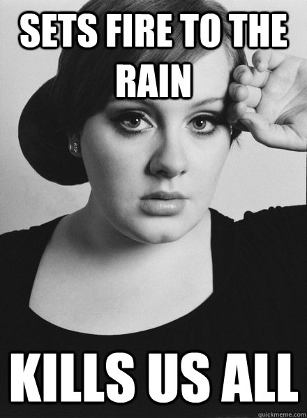 sets fire to the rain kills us all  