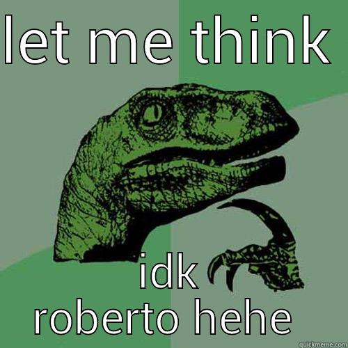 LET ME THINK  IDK ROBERTO HEHE  Philosoraptor