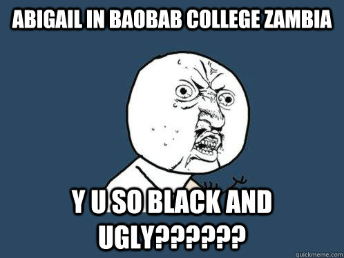 Abigail in Baobab college Zambia y u so black and ugly??????  Y U No