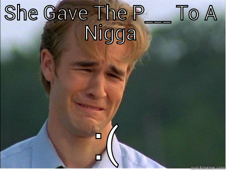 SHE GAVE THE P___ TO A NIGGA :( 1990s Problems