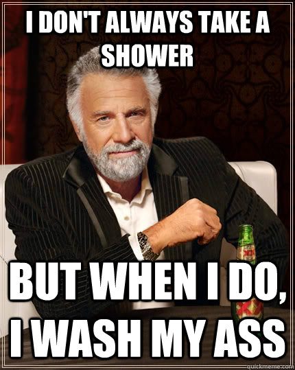 I don't always take a shower but when I do, i wash my ass - I don't always take a shower but when I do, i wash my ass  The Most Interesting Man In The World