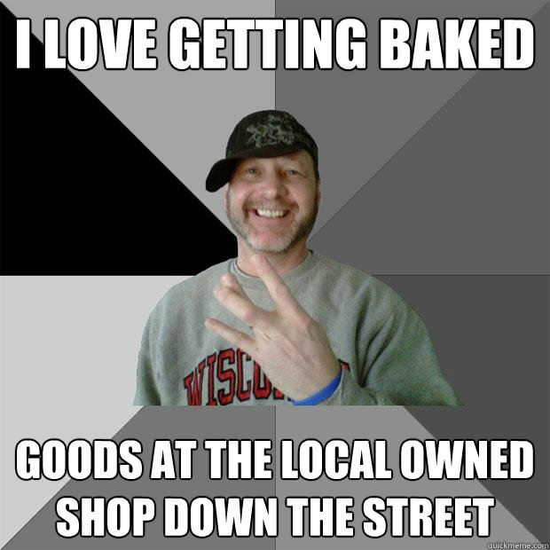 I love getting baked goods at the local owned shop down the street  Hood Dad