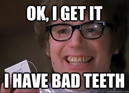 OK, I get it i have bad teeth - OK, I get it i have bad teeth  austin powers gets it