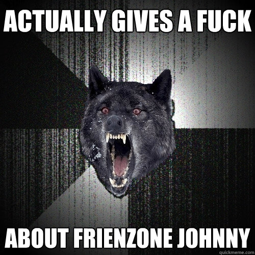 Actually gives a Fuck About Frienzone Johnny  Insanity Wolf