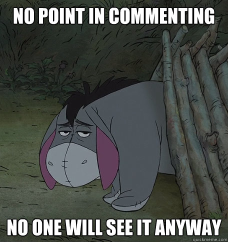 No point in commenting No one will see it anyway  Unimpressed Eeyore