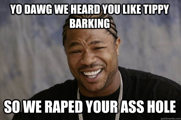 Yo dawg we heard you like Tippy barking SO WE raped your ass hole  Xzibit meme