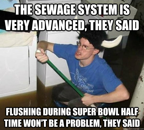 the sewage system is very advanced, they said flushing during Super Bowl half time won't be a problem, they said  They said