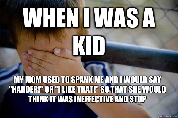 WHEN I WAS A KID MY MOM USED TO SPANK ME AND I WOULD SAY 