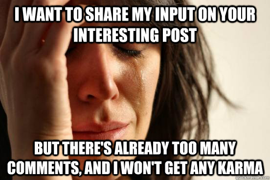 I want to share my input on your interesting post but there's already too many comments, and i won't get any karma  First World Problems