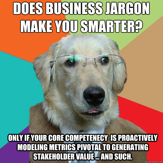 Does business jargon make you smarter?
 Only if your core competenecy  is proactively modeling metrics pivotal to generating stakeholder value ... and such. - Does business jargon make you smarter?
 Only if your core competenecy  is proactively modeling metrics pivotal to generating stakeholder value ... and such.  Business Dog