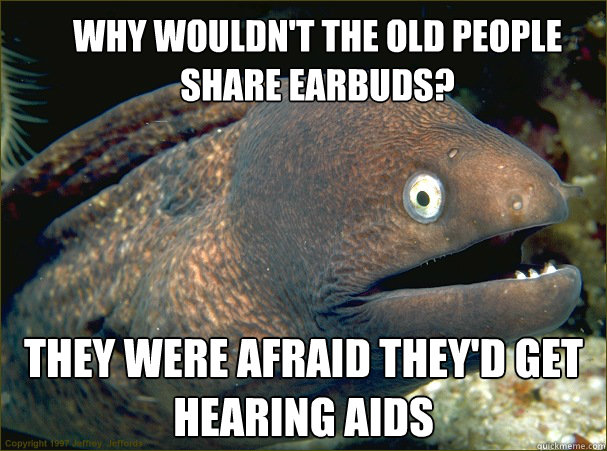 Why wouldn't the old people share earbuds? They were afraid they'd get hearing AIDS  Bad Joke Eel