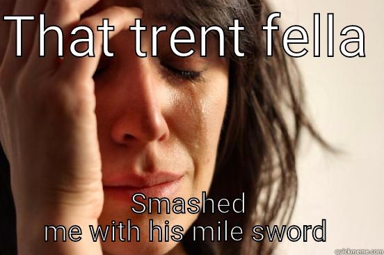 THAT TRENT FELLA  SMASHED ME WITH HIS MILE SWORD  First World Problems