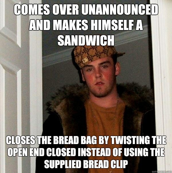 Comes over unannounced and makes himself a sandwich Closes the bread bag by twisting the open end closed instead of using the supplied bread clip  Scumbag Steve