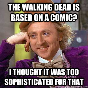 The Walking dead is based on a comic? I thought it was too sophisticated for that  Condescending Wonka