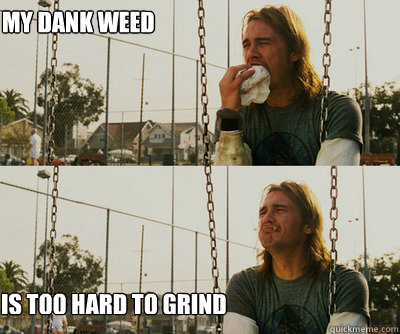 my dank weed is too hard to grind - my dank weed is too hard to grind  First World Stoner Problems