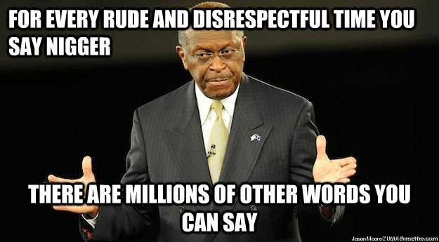 For every rude and disrespectful time you say nigger there are millions of other words you can say - For every rude and disrespectful time you say nigger there are millions of other words you can say  Herman Cain
