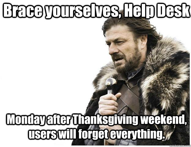 Brace yourselves, Help Desk Monday after Thanksgiving weekend, users will forget everything. - Brace yourselves, Help Desk Monday after Thanksgiving weekend, users will forget everything.  Imminent Ned