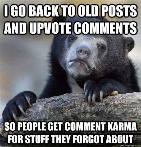 I go back to old posts and upvote comments so people get comment karma for stuff they forgot about - I go back to old posts and upvote comments so people get comment karma for stuff they forgot about  Confession Bear