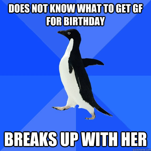 Does not know what to get GF for birthday Breaks up with her  Socially Awkward Penguin