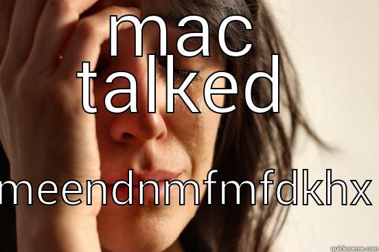 MAC TALKED MEENDNMFMFDKHX First World Problems