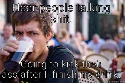 True story - HEAR PEOPLE TALKING SHIT. GOING TO KICK THEIR ASS AFTER I  FINISH MY DRINK. Lazy College Senior