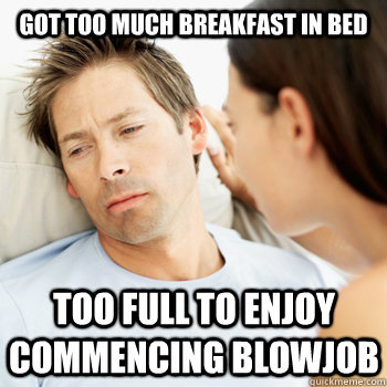 Got too much breakfast in bed Too full to enjoy commencing blowjob  Fortunate Boyfriend Problems
