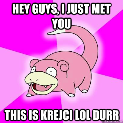 Hey guys, i just met you this is Krejci lol durr  Slowpoke