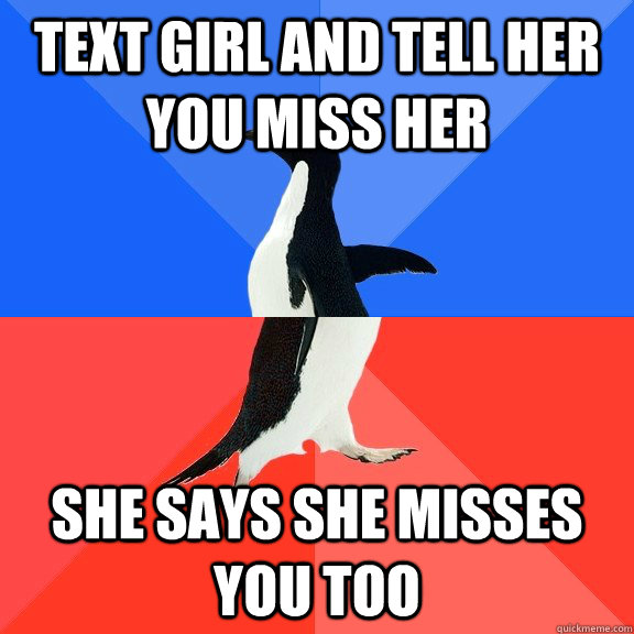 text girl and tell her you miss her  She says she misses you too  Socially Awkward Awesome Penguin