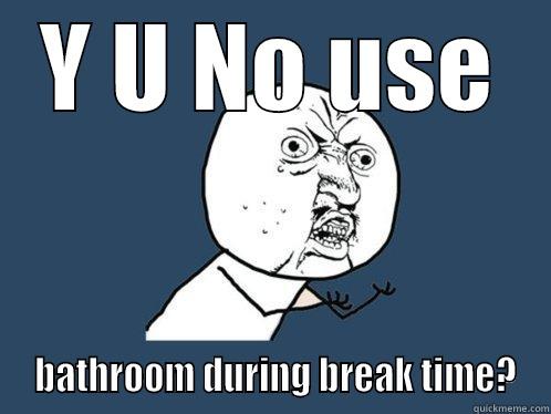 Y U NO USE  BATHROOM DURING BREAK TIME? Y U No
