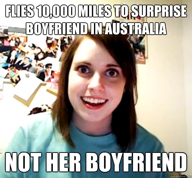 Flies 10,000 miles to surprise boyfriend in australia not her boyfriend  Overly Attached Girlfriend