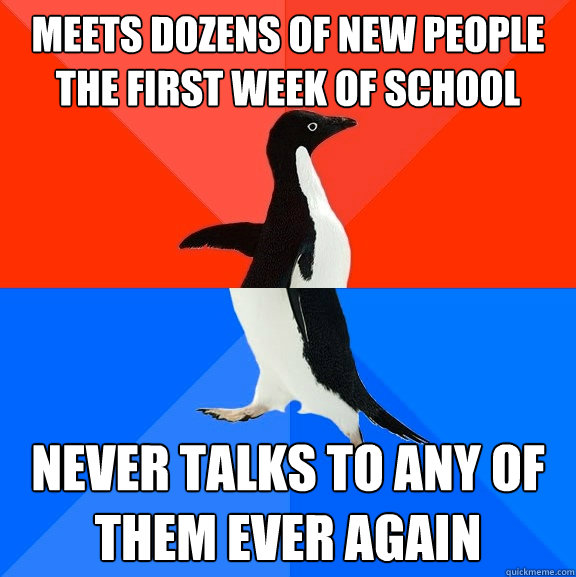 Meets dozens of new people the first week of school never talks to any of them ever again  Socially Awesome Awkward Penguin