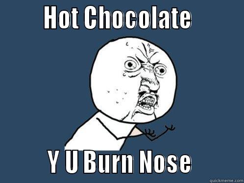        HOT CHOCOLATE                 Y U BURN NOSE         Y U No